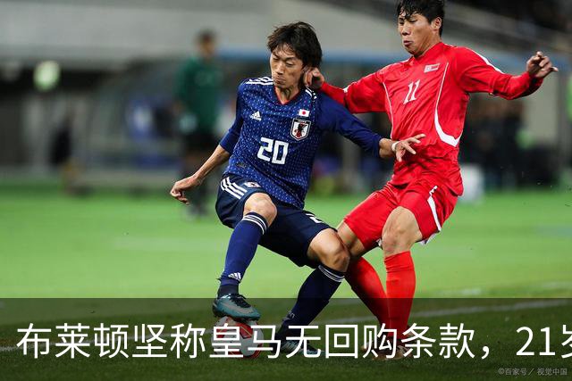 布莱顿坚称皇马无回购条款，21岁新星却亲口说想回去